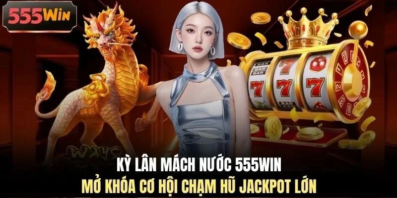 Kỳ Lân Mách Nước 555WIN mở khóa cơ hội chạm hũ jackpot lớn